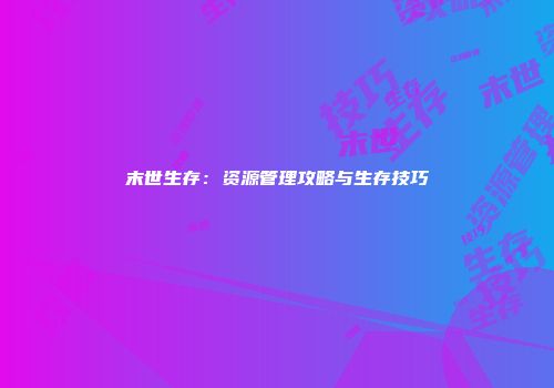 末世生存：资源管理攻略与生存技巧