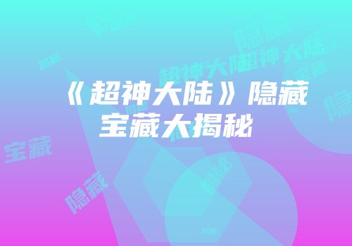 《超神大陆》隐藏宝藏大揭秘
