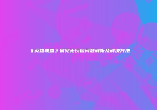 《英雄联盟》常见无反应问题解析及解决方法