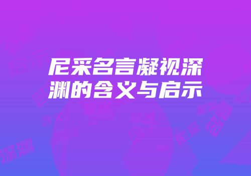 尼采名言凝视深渊的含义与启示