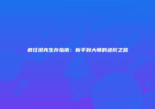 疯狂坦克生存指南:新手到大师的进阶之路