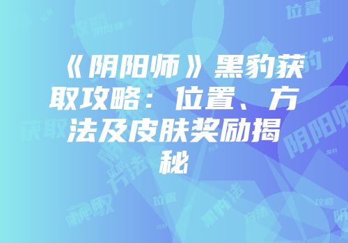 《阴阳师》黑豹获取攻略：位置、方法及皮肤奖励揭秘