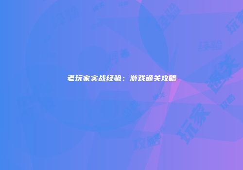 老玩家实战经验：游戏通关攻略