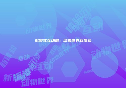 沉浸式互动展：动物世界新体验