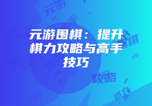 元游围棋：提升棋力攻略与高手技巧