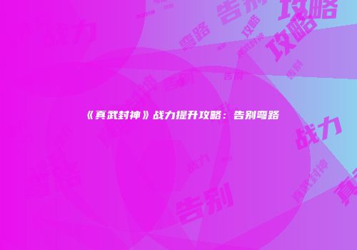 《真武封神》战力提升攻略：告别弯路