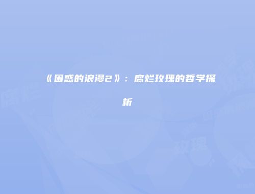 《困惑的浪漫2》：腐烂玫瑰的哲学探析