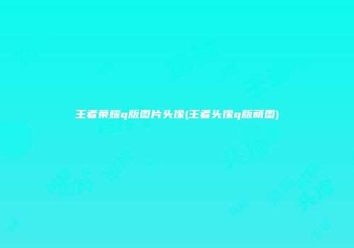 王者荣耀q版图片头像(王者头像q版萌图)