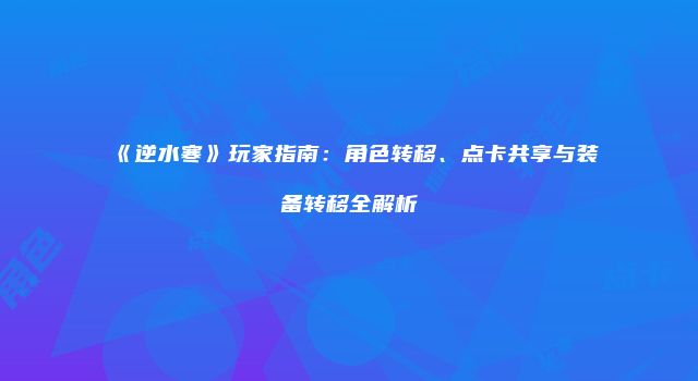 《逆水寒》玩家指南：角色转移、点卡共享与装备转移全解析