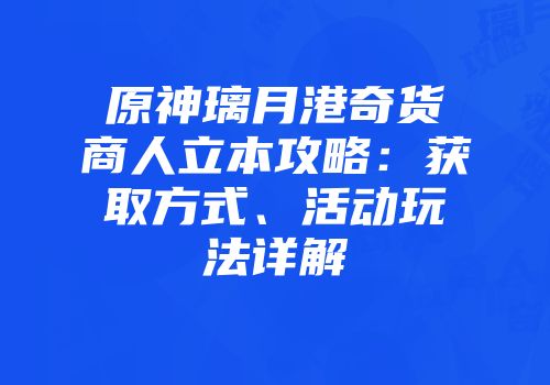原神璃月港奇货商人立本攻略：获取方式、活动玩法详解