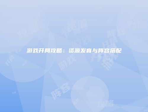 游戏开局攻略：资源发育与阵容搭配