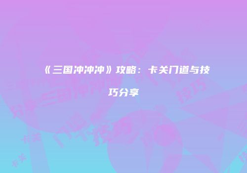 《三国冲冲冲》攻略：卡关门道与技巧分享