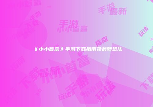 《小小首富》手游下载指南及最新玩法