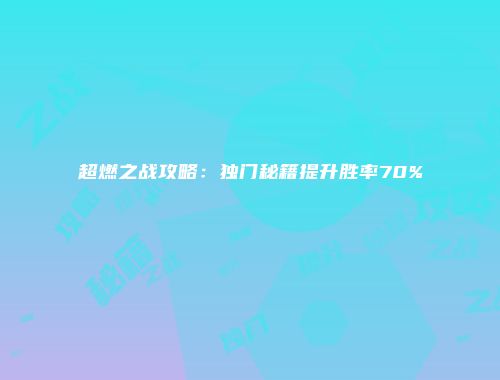 超燃之战攻略:独门秘籍提升胜率70%
