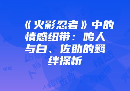 《火影忍者》中的情感纽带:鸣人与白、佐助的羁绊探析