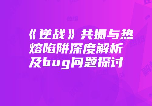 《逆战》共振与热熔陷阱深度解析及bug问题探讨