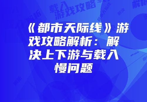 《都市天际线》游戏攻略解析:解决上下游与载入慢问题
