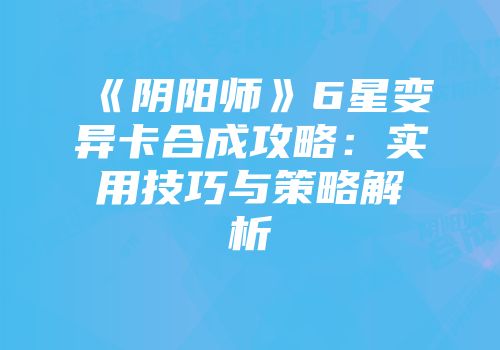 《阴阳师》6星变异卡合成攻略：实用技巧与策略解析