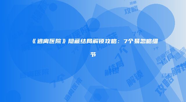 《逃离医院》隐藏结局解锁攻略：7个易忽略细节