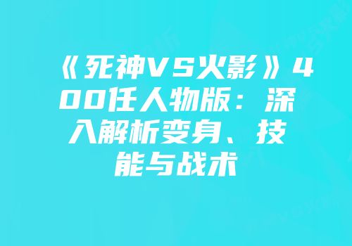 《死神VS火影》400任人物版：深入解析变身、技能与战术