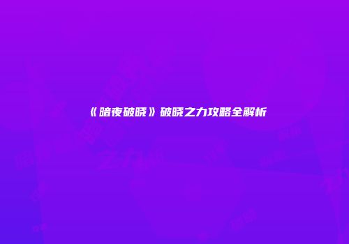 《暗夜破晓》破晓之力攻略全解析