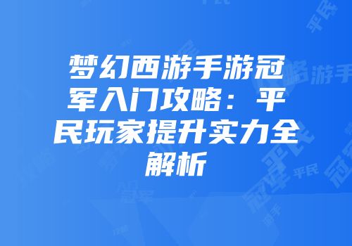 梦幻西游手游冠军入门攻略:平民玩家提升实力全解析