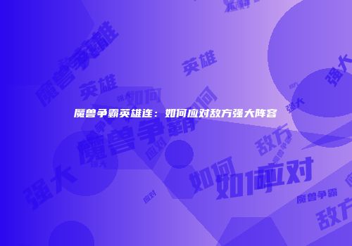 魔兽争霸英雄连:如何应对敌方强大阵容