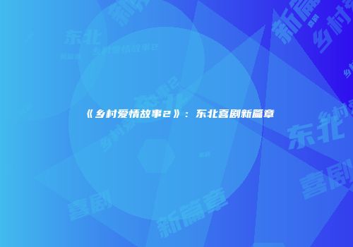 《乡村爱情故事2》：东北喜剧新篇章