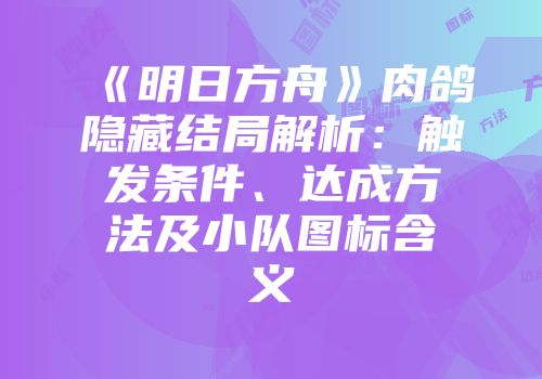 《明日方舟》肉鸽隐藏结局解析:触发条件、达成方法及小队图标含义