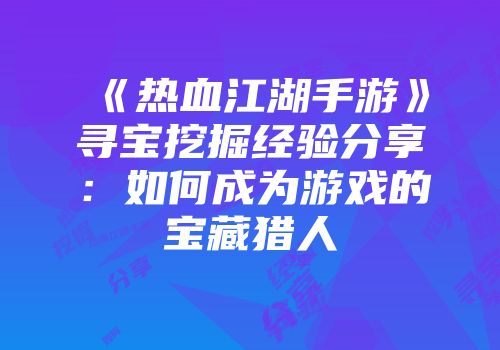 《热血江湖手游》寻宝挖掘经验分享：如何成为游戏的宝藏猎人
