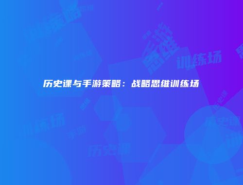历史课与手游策略：战略思维训练场