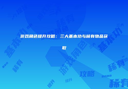 游戏角色提升攻略：三大基本功与稀有物品获取