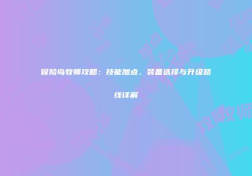 冒险岛牧师攻略:技能加点、装备选择与升级路线详解