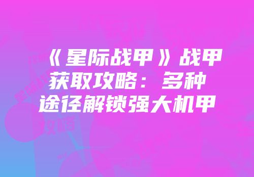 《星际战甲》战甲获取攻略：多种途径解锁强大机甲