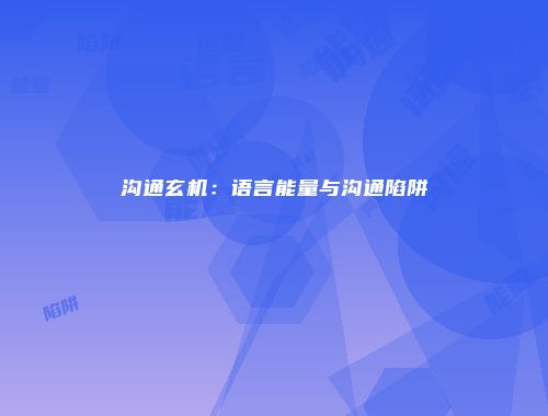 沟通玄机：语言能量与沟通陷阱