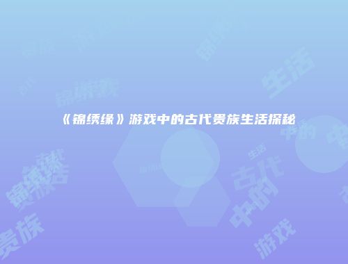 《锦绣缘》游戏中的古代贵族生活探秘