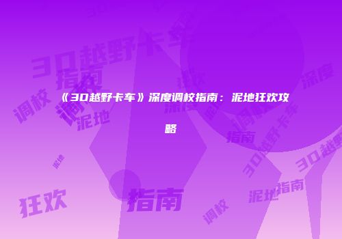 《3D越野卡车》深度调校指南：泥地狂欢攻略