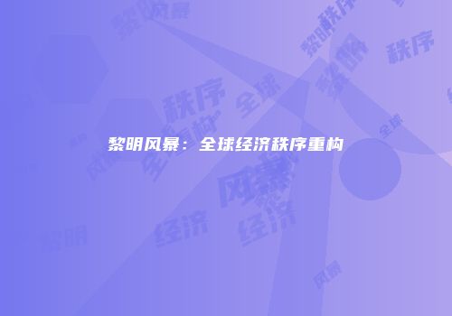 黎明风暴：全球经济秩序重构