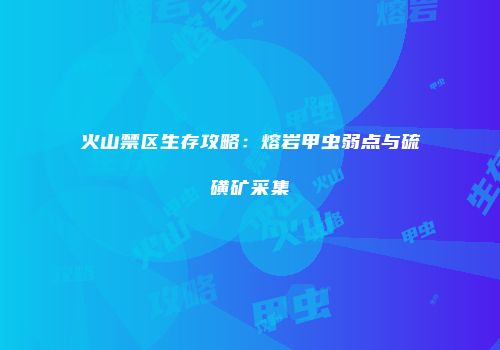 火山禁区生存攻略:熔岩甲虫弱点与硫磺矿采集