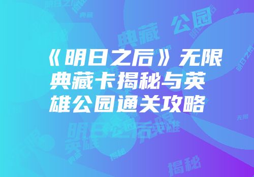 《明日之后》无限典藏卡揭秘与英雄公园通关攻略