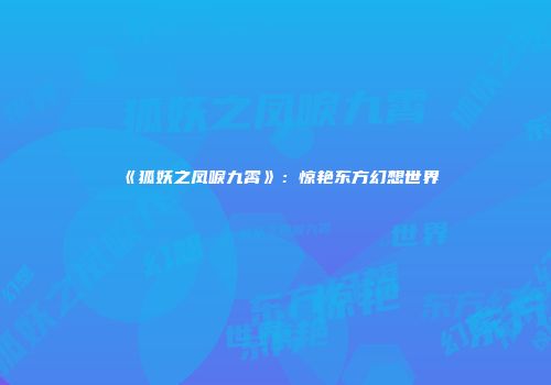 《狐妖之凤唳九霄》：惊艳东方幻想世界