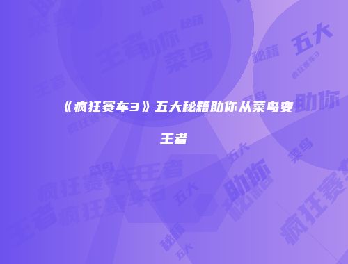 《疯狂赛车3》五大秘籍助你从菜鸟变王者