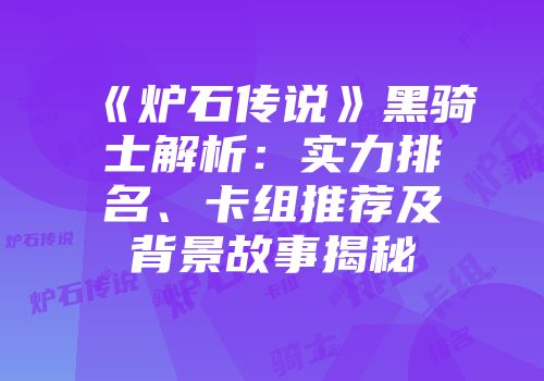 《炉石传说》黑骑士解析：实力排名、卡组推荐及背景故事揭秘