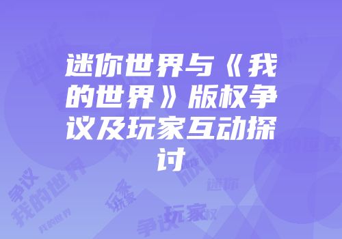 迷你世界与《我的世界》版权争议及玩家互动探讨