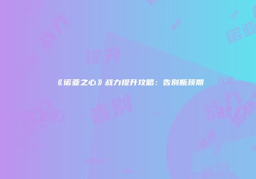 《诺亚之心》战力提升攻略：告别瓶颈期