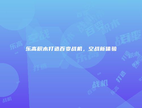 乐高积木打造百变战机，空战新体验