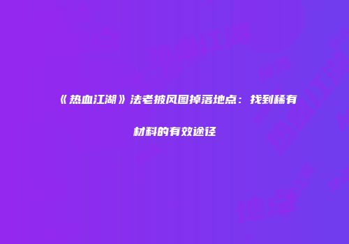 《热血江湖》法老披风图掉落地点:找到稀有材料的有效途径