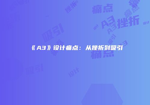 《A3》设计痛点：从挫折到吸引