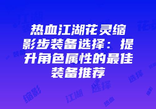 热血江湖花灵缩影步装备选择：提升角色属性的最佳装备推荐