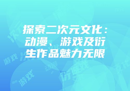 探索二次元文化：动漫、游戏及衍生作品魅力无限